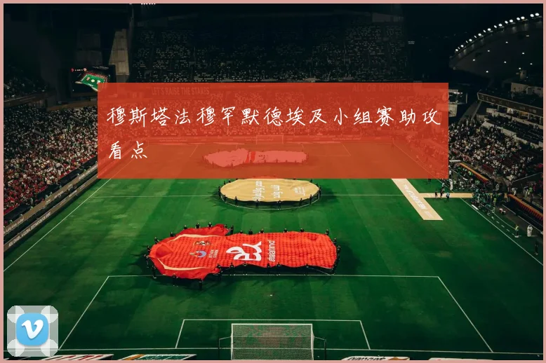 穆斯塔法穆罕默德埃及小组赛助攻看点
