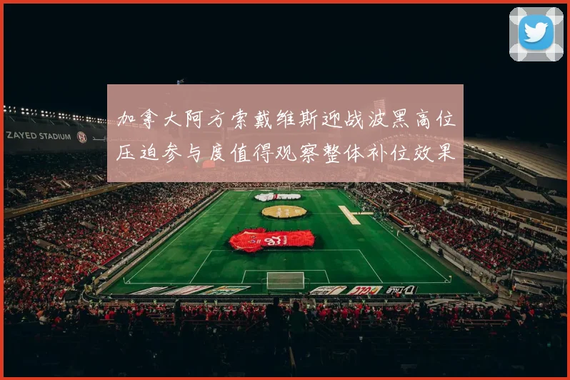 加拿大阿方索戴维斯迎战波黑高位压迫参与度值得观察整体补位效果