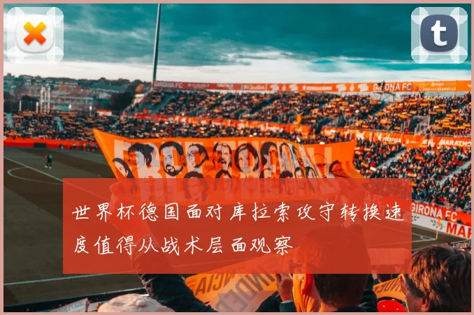 世界杯德国面对库拉索攻守转换速度值得从战术层面观察