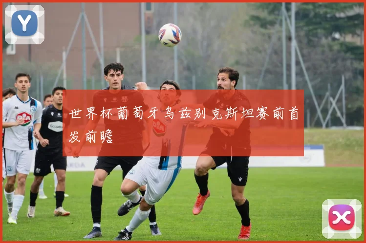 世界杯葡萄牙乌兹别克斯坦赛前首发前瞻