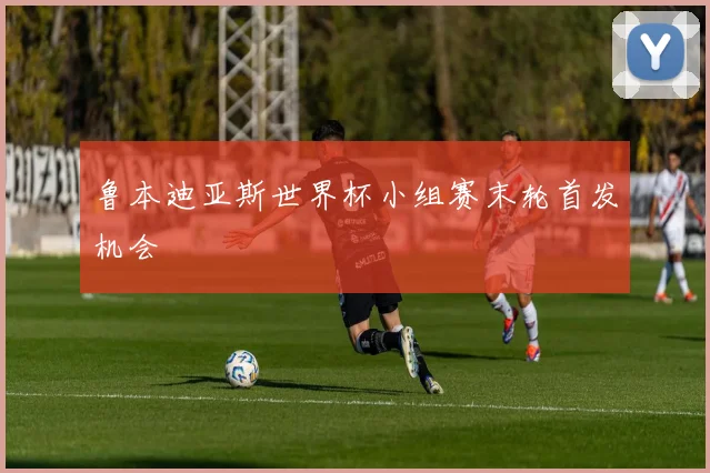 鲁本迪亚斯世界杯小组赛末轮首发机会