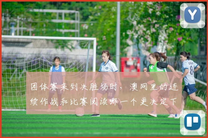 团体赛来到决胜场时，澳网里的连续作战和比赛阅读哪一个更决定下限