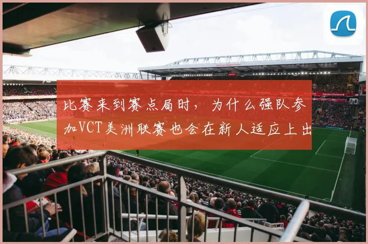 比赛来到赛点局时，为什么强队参加VCT美洲联赛也会在新人适应上出错