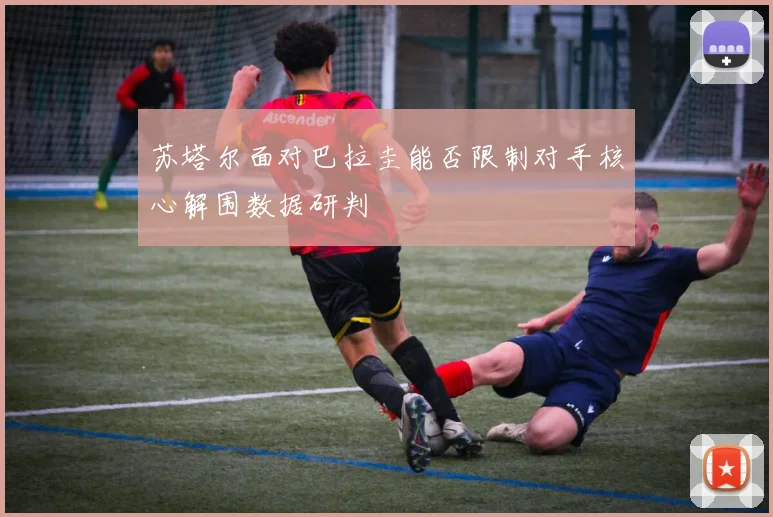 苏塔尔面对巴拉圭能否限制对手核心解围数据研判