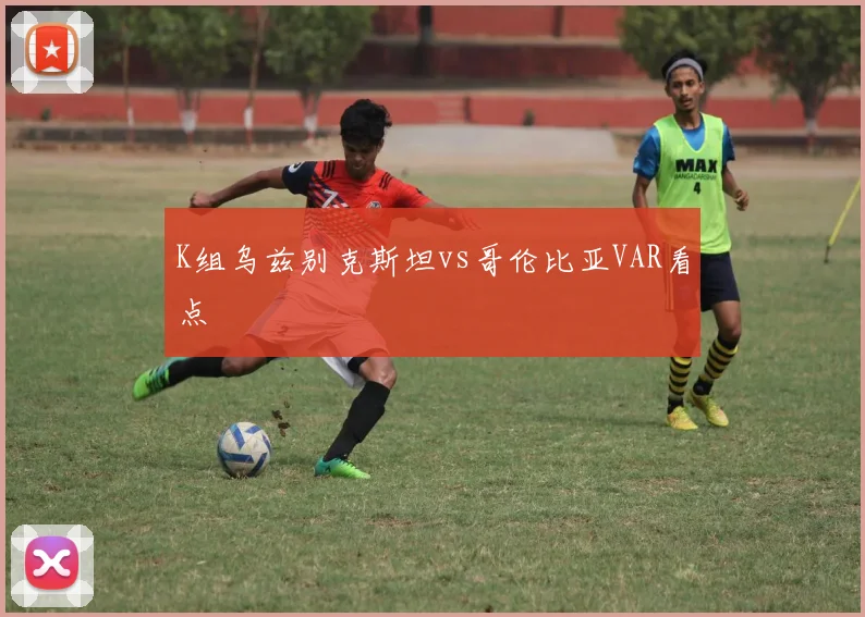 K组乌兹别克斯坦vs哥伦比亚VAR看点