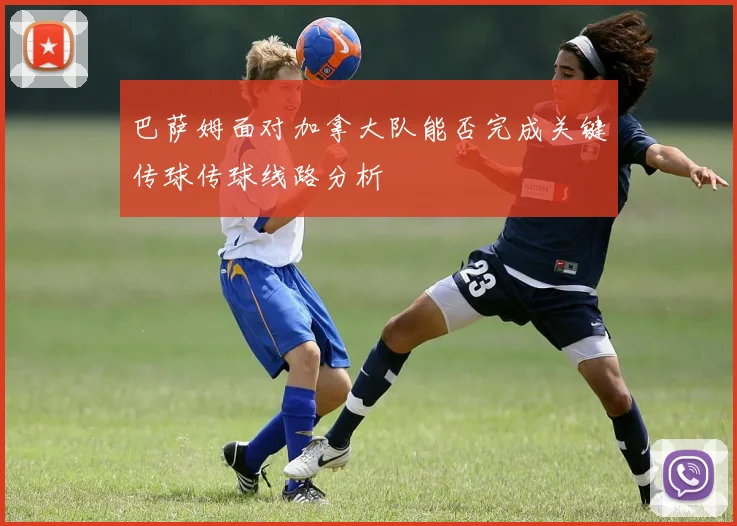 巴萨姆面对加拿大队能否完成关键传球传球线路分析