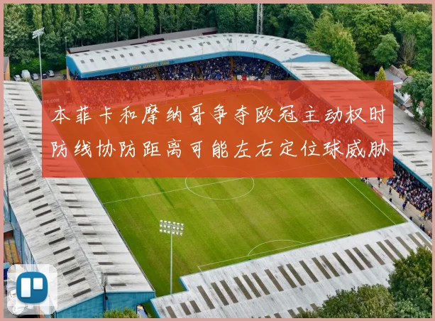 本菲卡和摩纳哥争夺欧冠主动权时防线协防距离可能左右定位球威胁