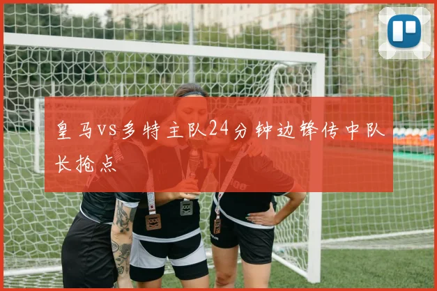 皇马vs多特主队24分钟边锋传中队长抢点