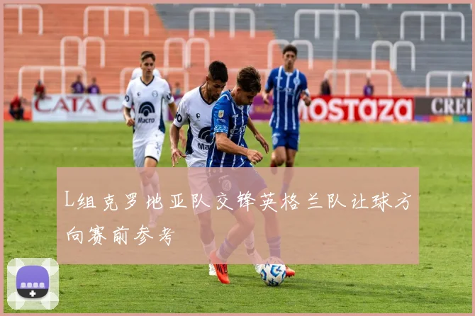 L组克罗地亚队交锋英格兰队让球方向赛前参考