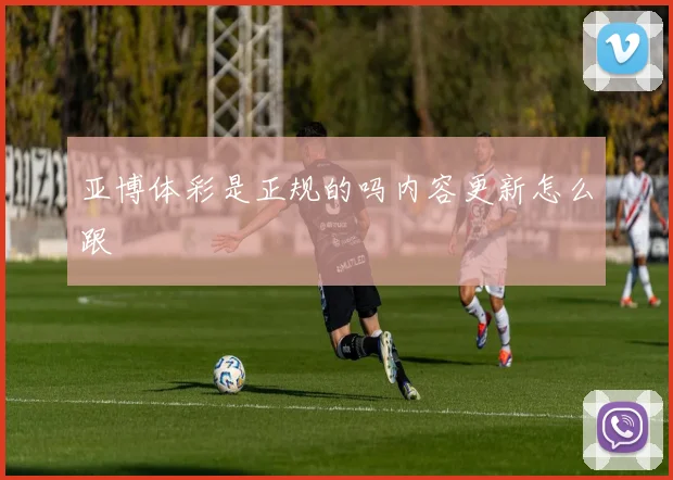 亚博体彩是正规的吗内容更新怎么跟