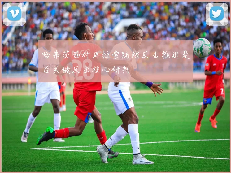 哈弗茨面对库拉索防线反击推进是否关键反击核心研判