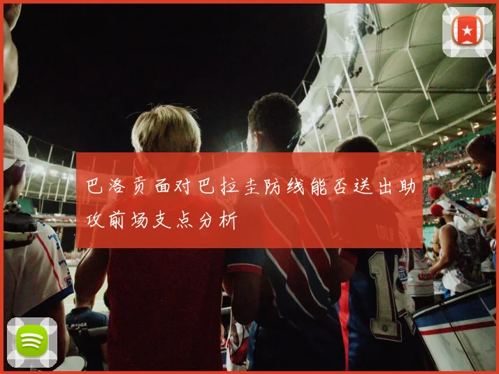 巴洛贡面对巴拉圭防线能否送出助攻前场支点分析
