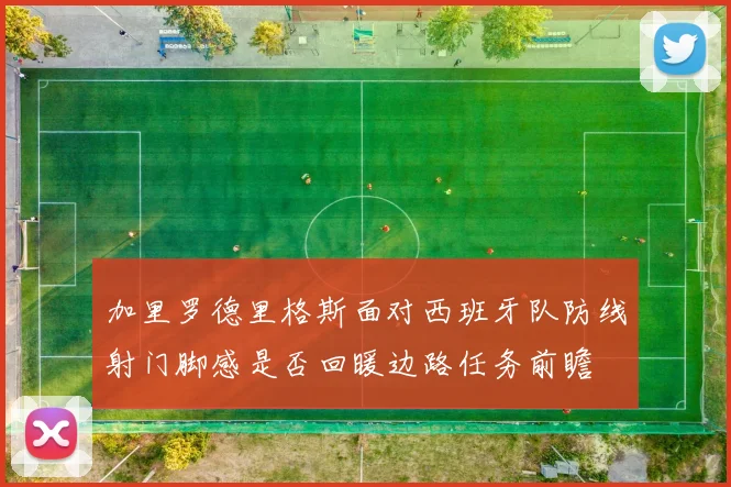 加里罗德里格斯面对西班牙队防线射门脚感是否回暖边路任务前瞻