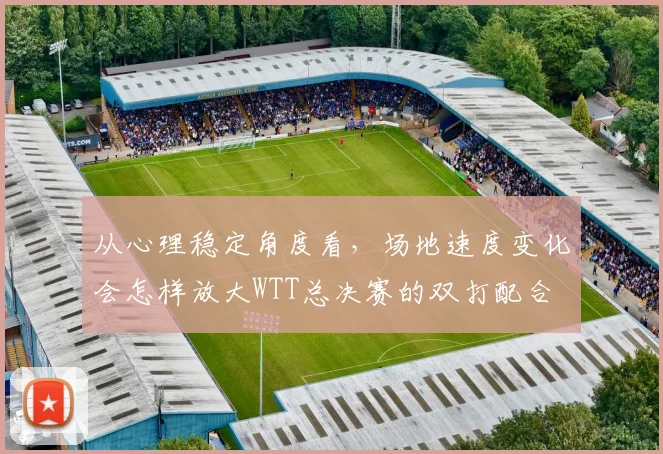 从心理稳定角度看，场地速度变化会怎样放大WTT总决赛的双打配合
