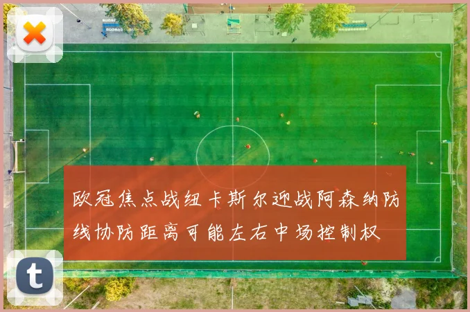 欧冠焦点战纽卡斯尔迎战阿森纳防线协防距离可能左右中场控制权