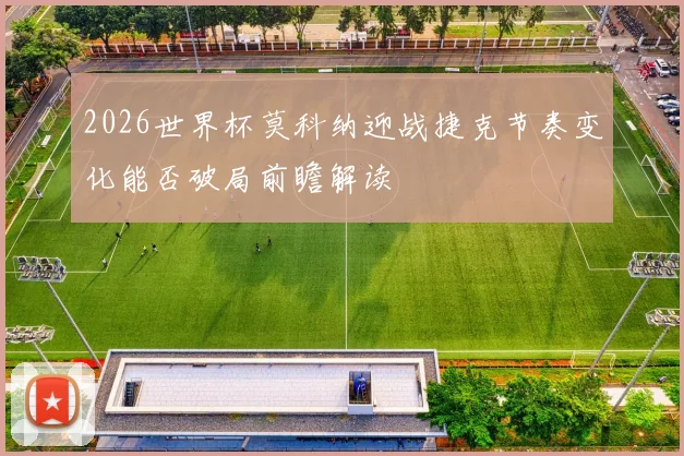 2026世界杯莫科纳迎战捷克节奏变化能否破局前瞻解读