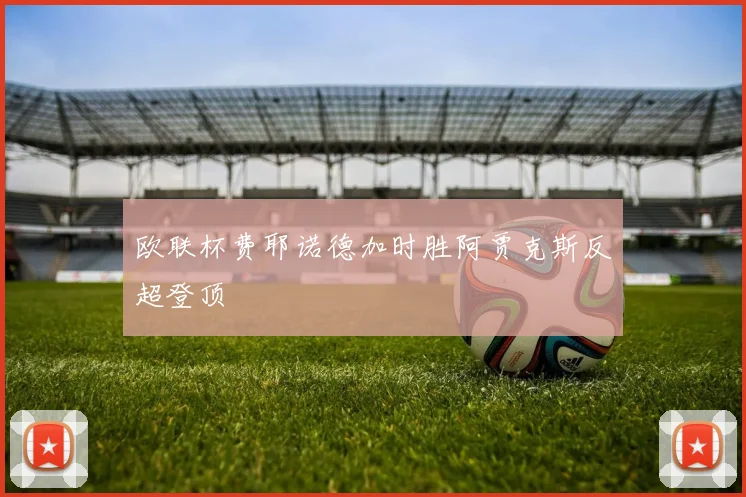 欧联杯费耶诺德加时胜阿贾克斯反超登顶