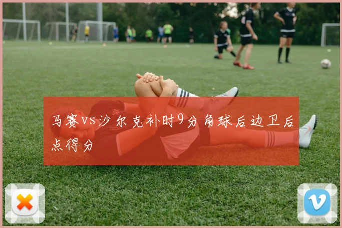 马赛vs沙尔克补时9分角球后边卫后点得分