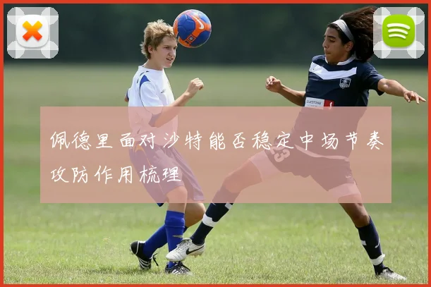 佩德里面对沙特能否稳定中场节奏攻防作用梳理