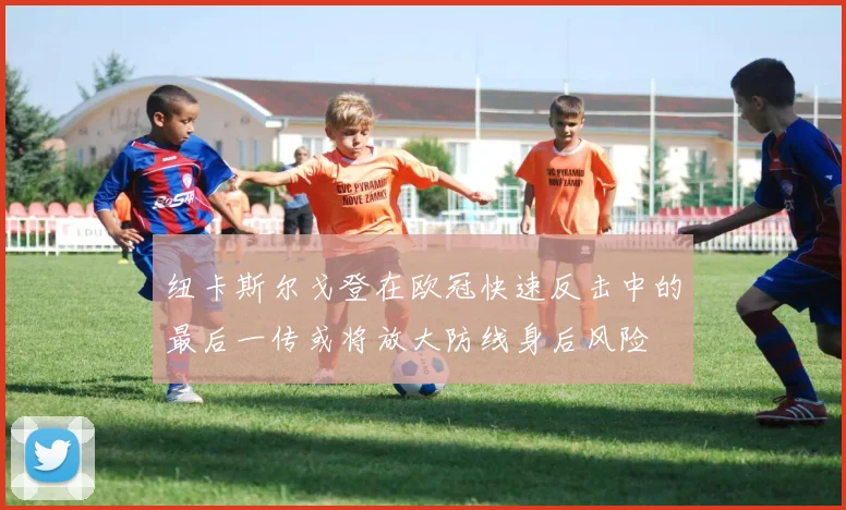 纽卡斯尔戈登在欧冠快速反击中的最后一传或将放大防线身后风险