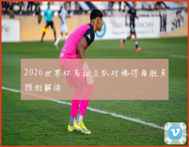 2026世界杯乌拉圭队对佛得角胜负预测解读