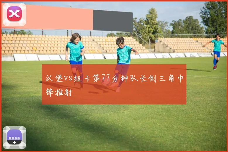 汉堡vs纽卡第77分钟队长倒三角中锋推射