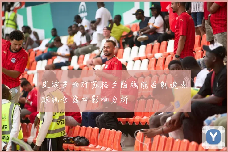 皮埃罗面对苏格兰防线能否制造点球机会盘口影响分析