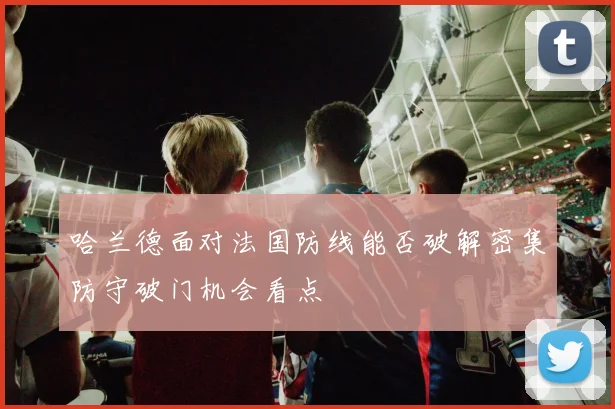 哈兰德面对法国防线能否破解密集防守破门机会看点