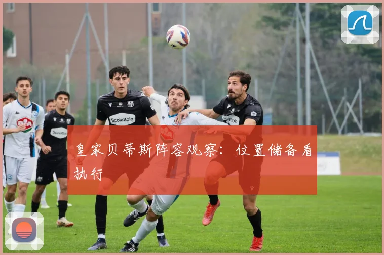 皇家贝蒂斯阵容观察：位置储备看执行