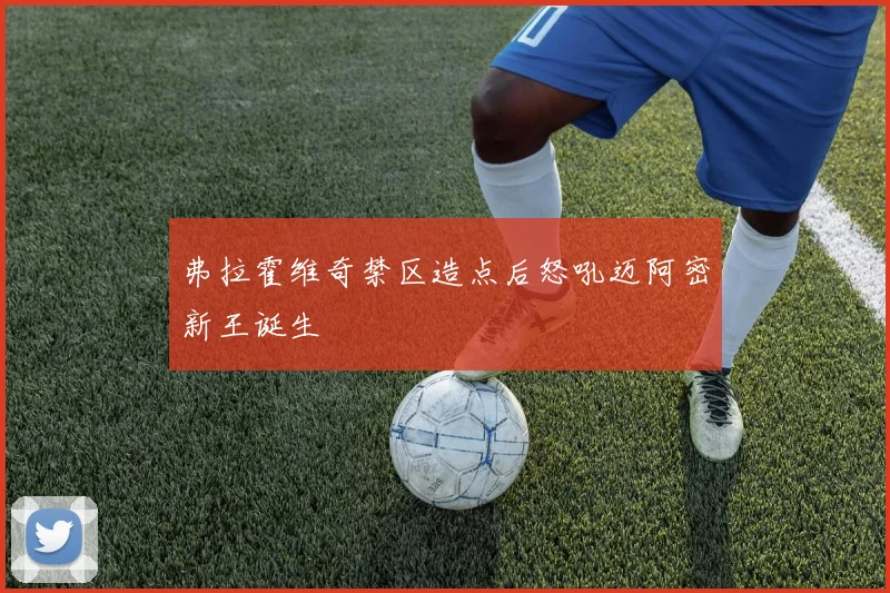 弗拉霍维奇禁区造点后怒吼迈阿密新王诞生