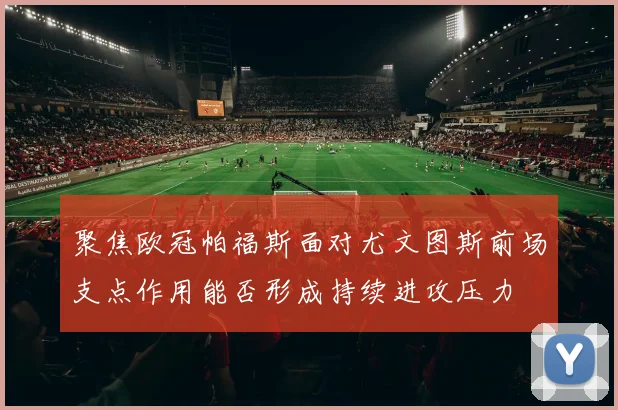 聚焦欧冠帕福斯面对尤文图斯前场支点作用能否形成持续进攻压力