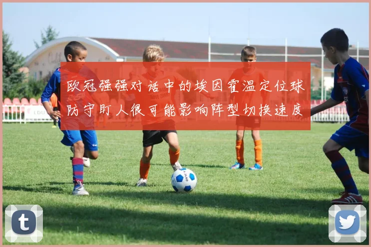 欧冠强强对话中的埃因霍温定位球防守盯人很可能影响阵型切换速度