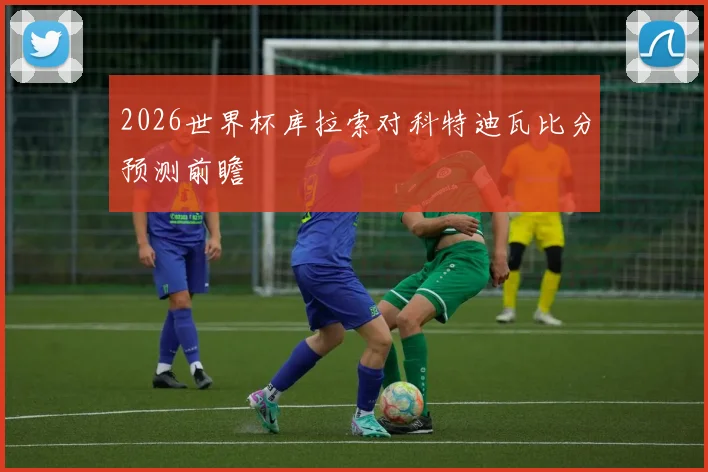 2026世界杯库拉索对科特迪瓦比分预测前瞻