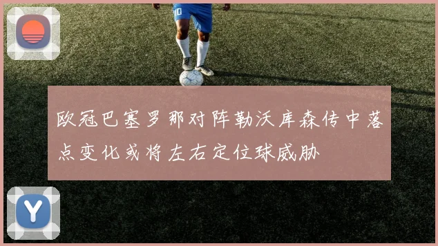 欧冠巴塞罗那对阵勒沃库森传中落点变化或将左右定位球威胁