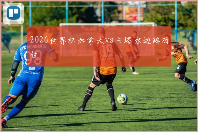 2026世界杯加拿大vs卡塔尔边路对位