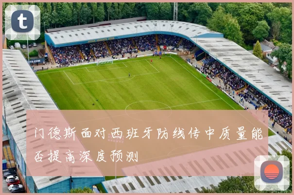 门德斯面对西班牙防线传中质量能否提高深度预测