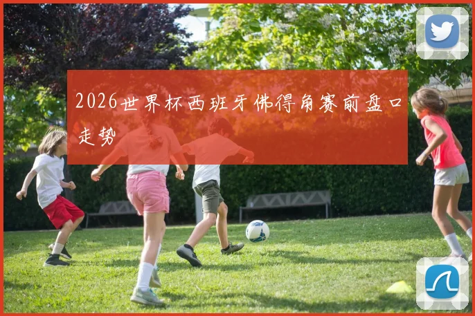 2026世界杯西班牙佛得角赛前盘口走势
