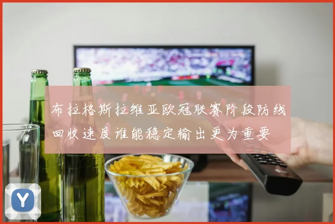 布拉格斯拉维亚欧冠联赛阶段防线回收速度谁能稳定输出更为重要