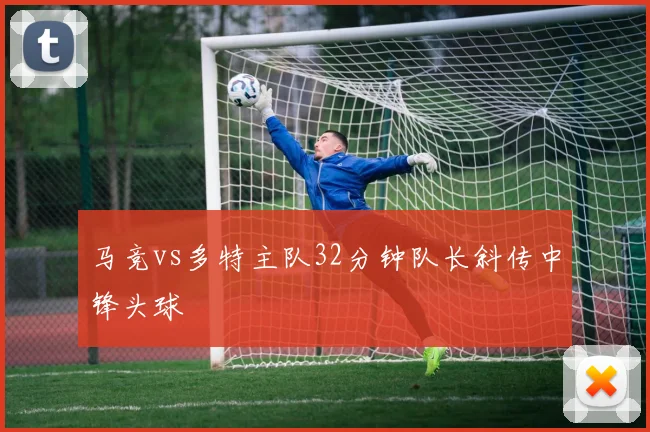 马竞vs多特主队32分钟队长斜传中锋头球
