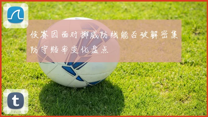 侯赛因面对挪威防线能否破解密集防守赔率变化盘点