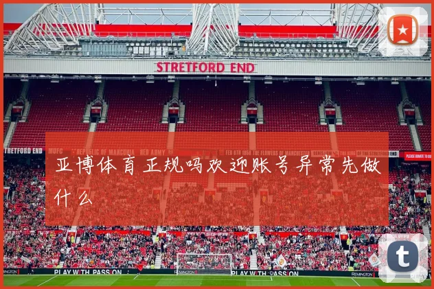 亚博体育正规吗欢迎账号异常先做什么